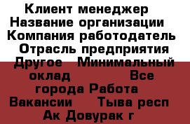 Клиент-менеджер › Название организации ­ Компания-работодатель › Отрасль предприятия ­ Другое › Минимальный оклад ­ 24 000 - Все города Работа » Вакансии   . Тыва респ.,Ак-Довурак г.